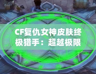 CF復仇女神皮膚終極獵手：超越極限的華麗登場