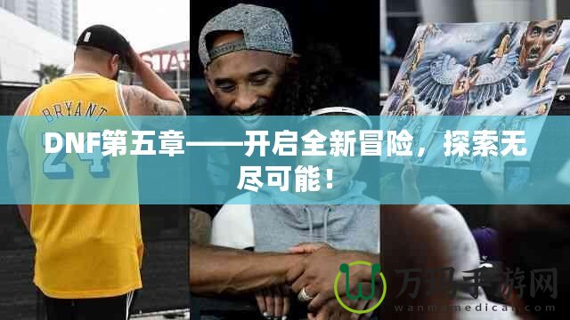DNF第五章——開啟全新冒險(xiǎn)，探索無盡可能！
