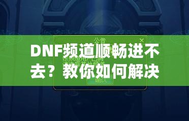 DNF頻道順暢進不去？教你如何解決困擾，暢享游戲世界！
