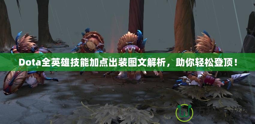 Dota全英雄技能加點(diǎn)出裝圖文解析，助你輕松登頂！