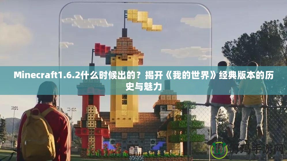 Minecraft1.6.2什么時候出的？揭開《我的世界》經典版本的歷史與魅力