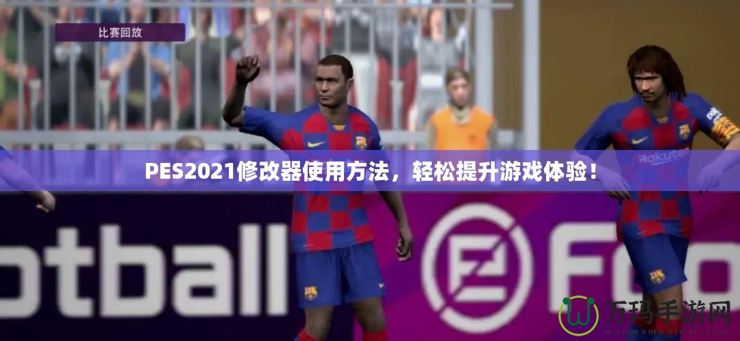 PES2021修改器使用方法，輕松提升游戲體驗！
