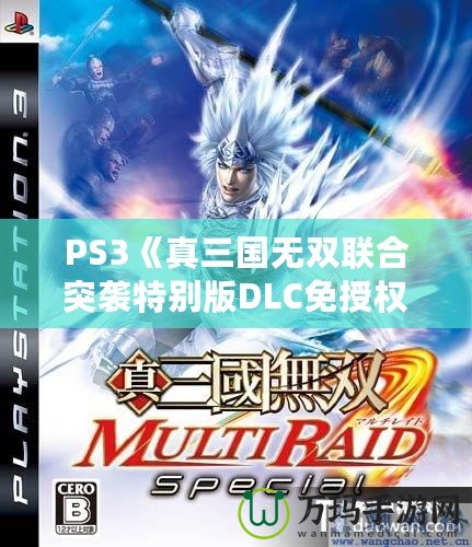 PS3《真三國(guó)無雙聯(lián)合突襲特別版DLC免授權(quán)版》震撼上線，給你帶來最震撼的游戲體驗(yàn)！
