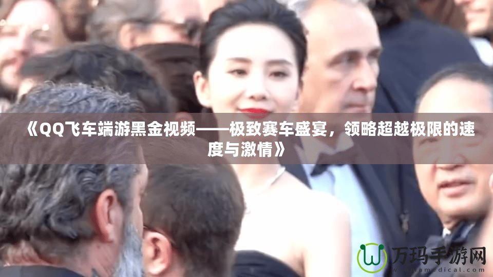 《QQ飛車端游黑金視頻——極致賽車盛宴，領(lǐng)略超越極限的速度與激情》