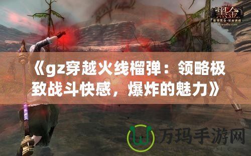 《gz穿越火線榴彈：領略極致戰斗快感，爆炸的魅力》