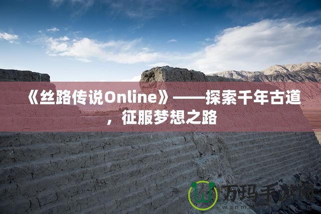 《絲路傳說Online》——探索千年古道，征服夢(mèng)想之路