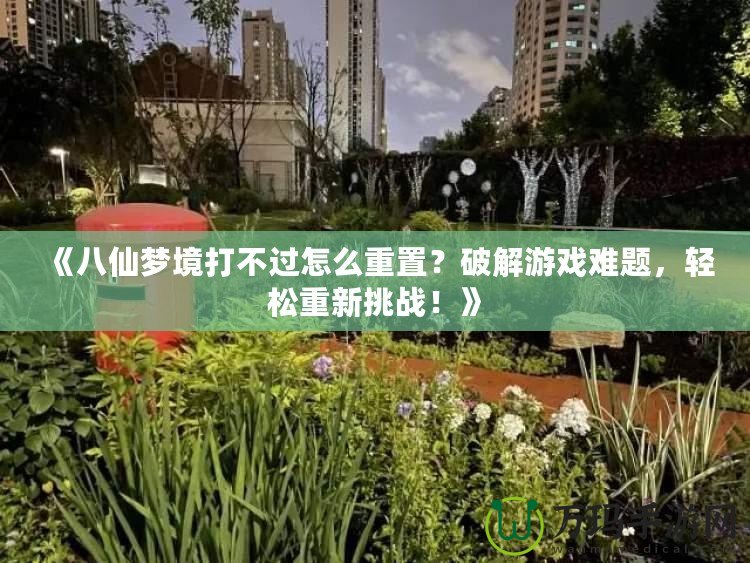 《八仙夢(mèng)境打不過(guò)怎么重置？破解游戲難題，輕松重新挑戰(zhàn)！》