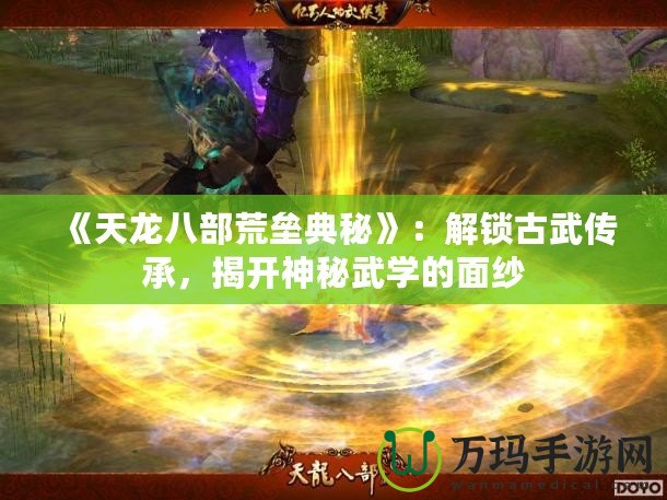 《天龍八部荒壘典秘》：解鎖古武傳承，揭開神秘武學(xué)的面紗