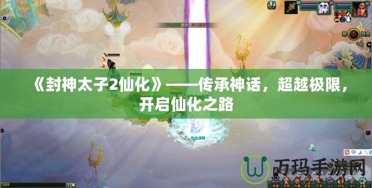 《封神太子2仙化》——傳承神話，超越極限，開啟仙化之路