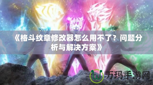 《格斗紋章修改器怎么用不了？問題分析與解決方案》
