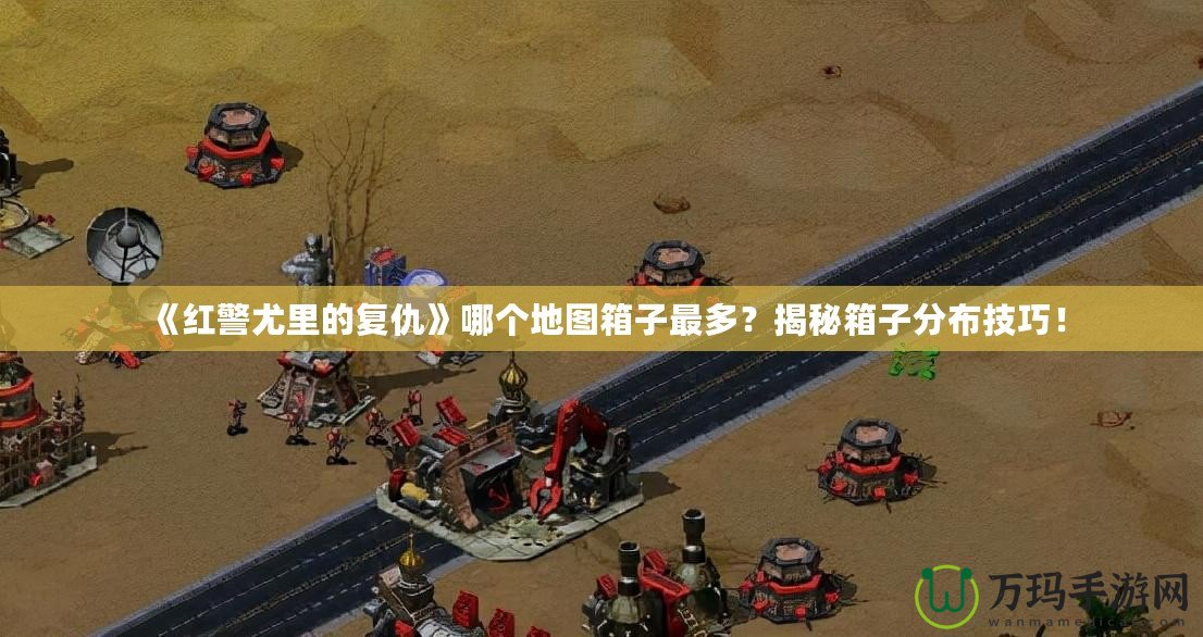 《紅警尤里的復仇》哪個地圖箱子最多？揭秘箱子分布技巧！