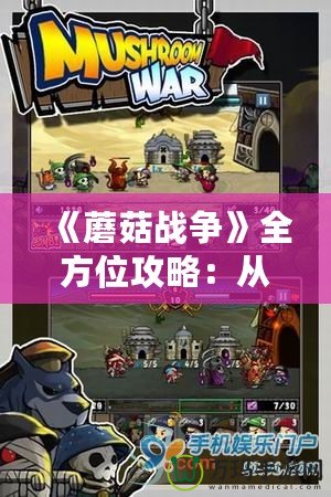 《蘑菇戰(zhàn)爭》全方位攻略：從入門到精通，輕松玩轉(zhuǎn)這款策略游戲