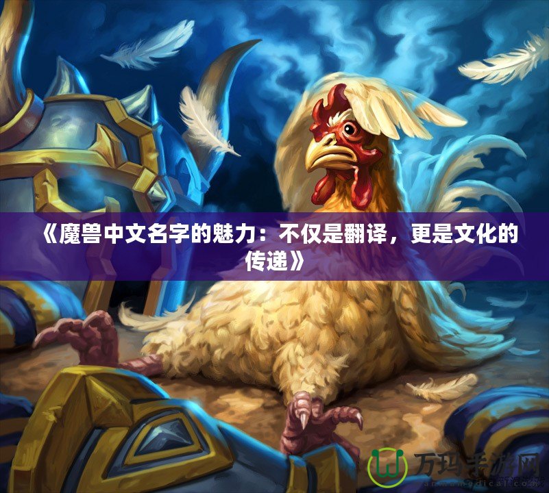 《魔獸中文名字的魅力：不僅是翻譯，更是文化的傳遞》