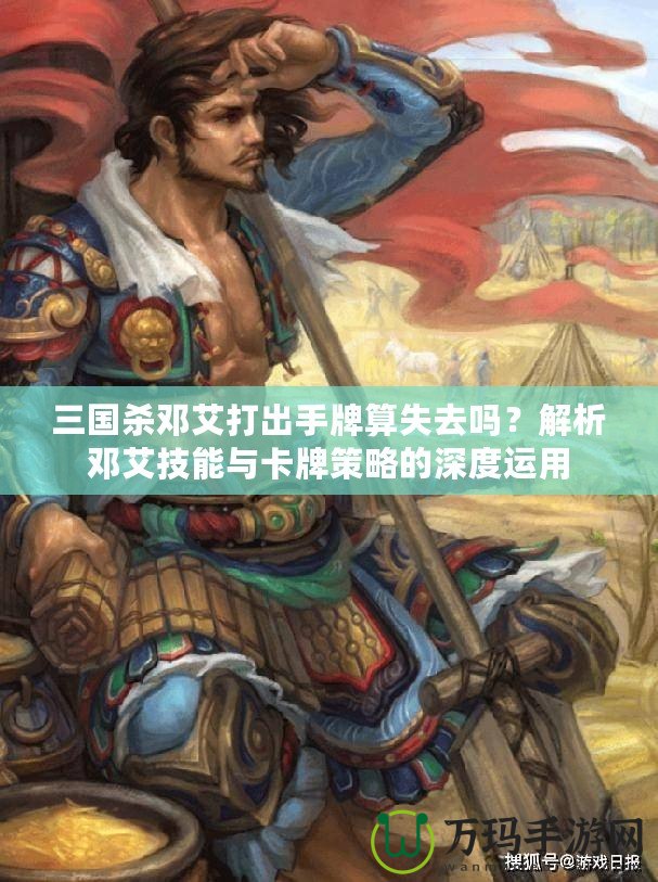 三國殺鄧艾打出手牌算失去嗎？解析鄧艾技能與卡牌策略的深度運用