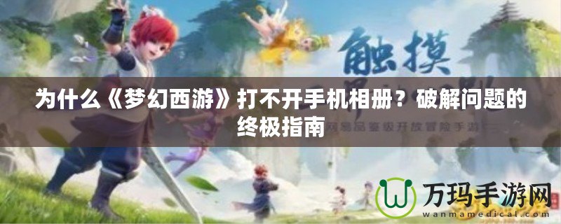 為什么《夢(mèng)幻西游》打不開手機(jī)相冊(cè)？破解問題的終極指南