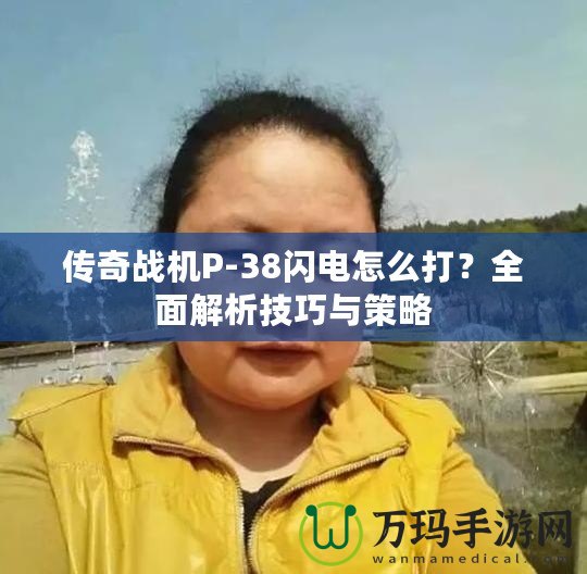 傳奇戰機P-38閃電怎么打？全面解析技巧與策略