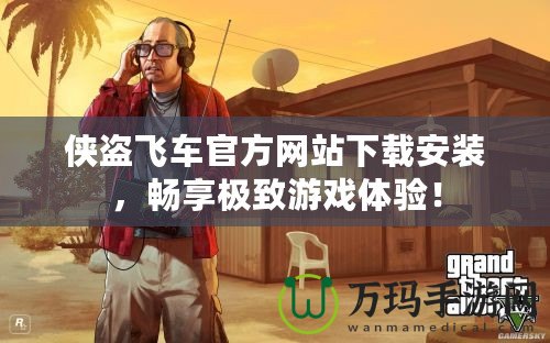 俠盜飛車官方網站下載安裝，暢享極致游戲體驗！