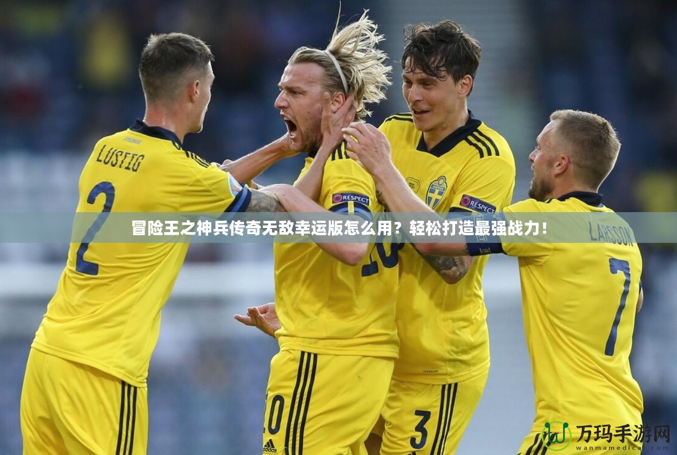 冒險王之神兵傳奇無敵幸運版怎么用？輕松打造最強戰力！