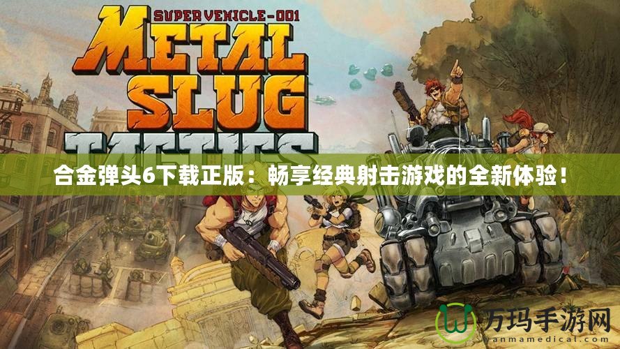合金彈頭6下載正版：暢享經典射擊游戲的全新體驗！
