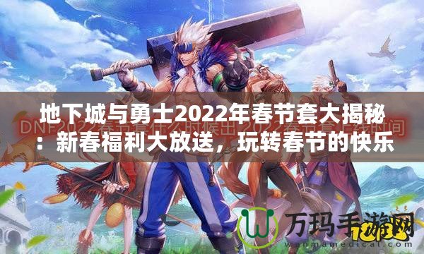地下城與勇士2022年春節套大揭秘：新春福利大放送，玩轉春節的快樂與激戰！