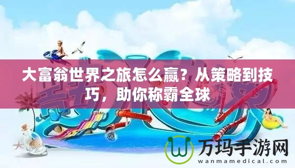 大富翁世界之旅怎么贏？從策略到技巧，助你稱霸全球