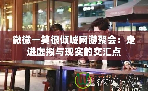 微微一笑很傾城網(wǎng)游聚會：走進(jìn)虛擬與現(xiàn)實(shí)的交匯點(diǎn)