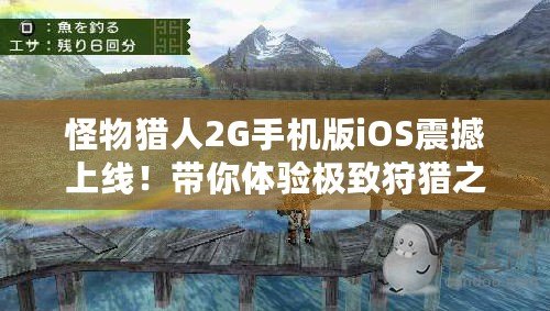 怪物獵人2G手機版iOS震撼上線！帶你體驗極致狩獵之旅