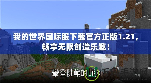 我的世界國際服下載官方正版1.21，暢享無限創(chuàng)造樂趣！