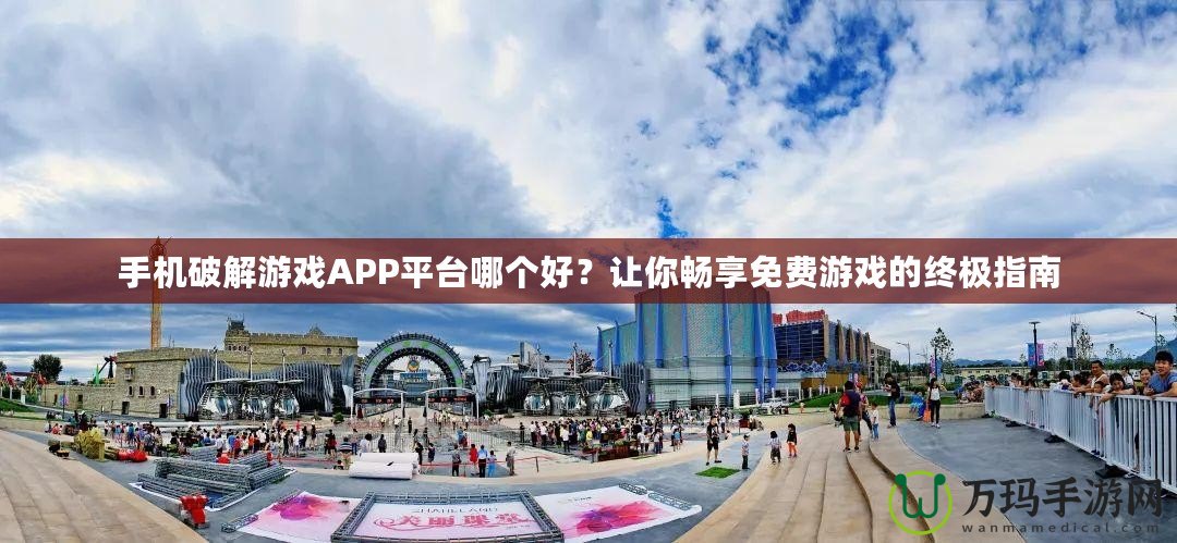 手機破解游戲APP平臺哪個好？讓你暢享免費游戲的終極指南