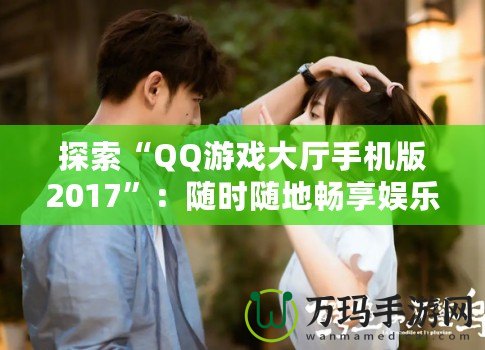 探索“QQ游戲大廳手機(jī)版2017”：隨時(shí)隨地暢享娛樂世界