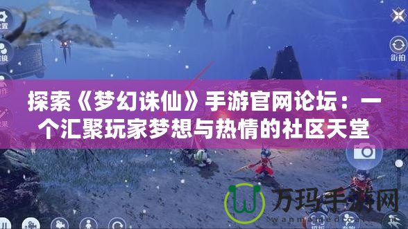 探索《夢幻誅仙》手游官網論壇：一個匯聚玩家夢想與熱情的社區天堂