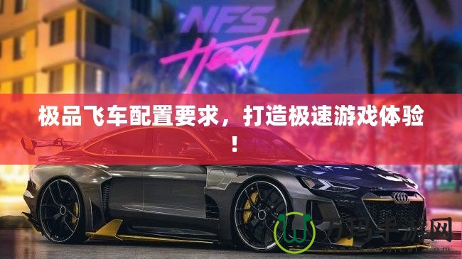 極品飛車(chē)配置要求，打造極速游戲體驗(yàn)！