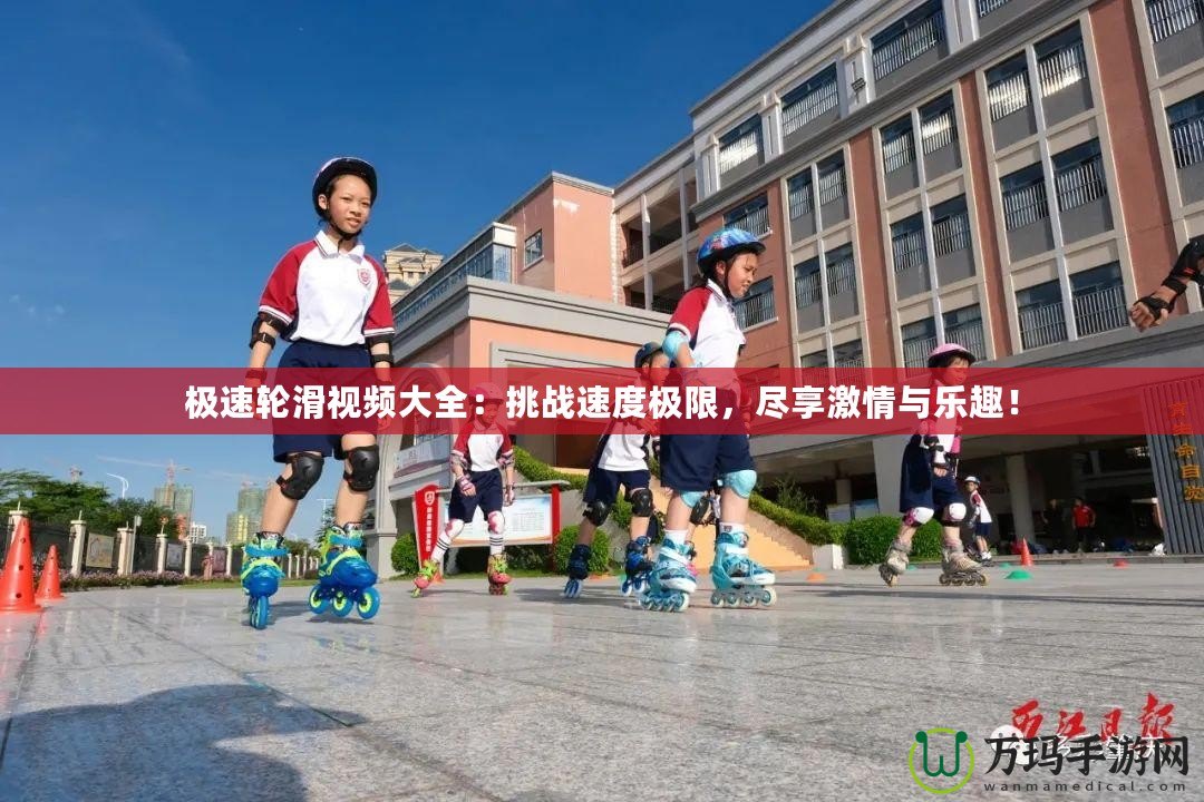 極速輪滑視頻大全：挑戰(zhàn)速度極限，盡享激情與樂趣！