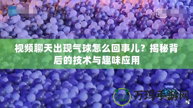 視頻聊天出現(xiàn)氣球怎么回事兒？揭秘背后的技術(shù)與趣味應(yīng)用