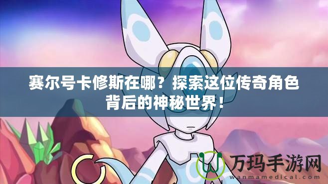賽爾號卡修斯在哪？探索這位傳奇角色背后的神秘世界！