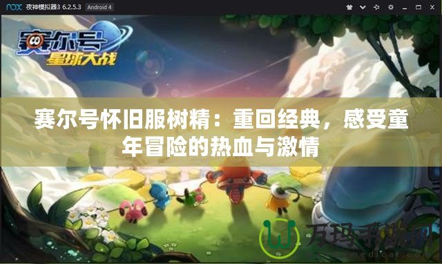 賽爾號懷舊服樹精：重回經(jīng)典，感受童年冒險(xiǎn)的熱血與激情