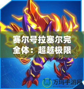 賽爾號拉塞爾完全體：超越極限，戰力全開！