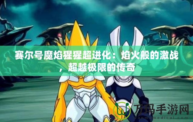 賽爾號魔焰猩猩超進化：焰火般的激戰，超越極限的傳奇