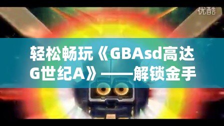 輕松暢玩《GBAsd高達G世紀A》——解鎖金手指代碼，掌控戰斗的勝利