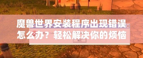 魔獸世界安裝程序出現(xiàn)錯誤怎么辦？輕松解決你的煩惱！