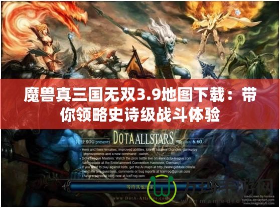 魔獸真三國無雙3.9地圖下載：帶你領略史詩級戰斗體驗