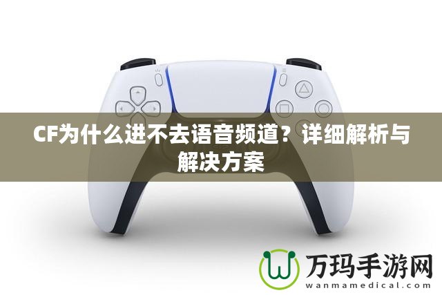 CF為什么進不去語音頻道？詳細解析與解決方案