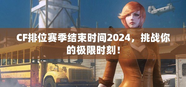 CF排位賽季結束時間2024，挑戰你的極限時刻！