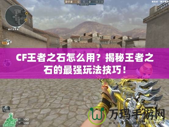 CF王者之石怎么用？揭秘王者之石的最強玩法技巧！