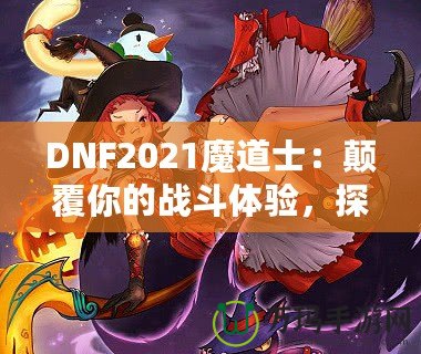 DNF2021魔道士：顛覆你的戰斗體驗，探索最強魔法的力量