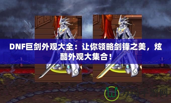 DNF巨劍外觀大全：讓你領(lǐng)略劍鋒之美，炫酷外觀大集合！