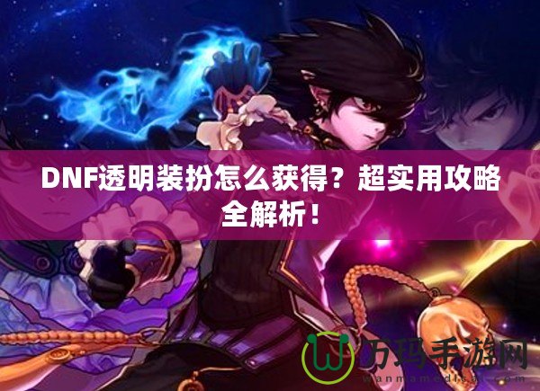 DNF透明裝扮怎么獲得？超實用攻略全解析！