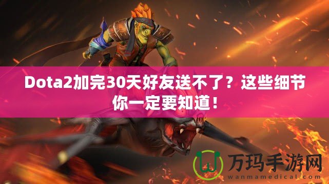 Dota2加完30天好友送不了？這些細節你一定要知道！