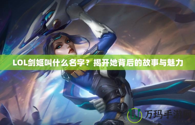 LOL劍姬叫什么名字？揭開她背后的故事與魅力