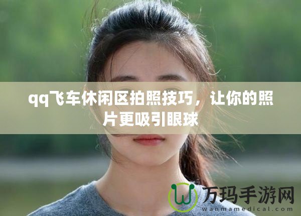 qq飛車休閑區拍照技巧，讓你的照片更吸引眼球